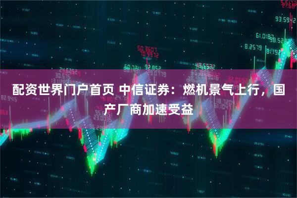 配资世界门户首页 中信证券：燃机景气上行，国产厂商加速受益