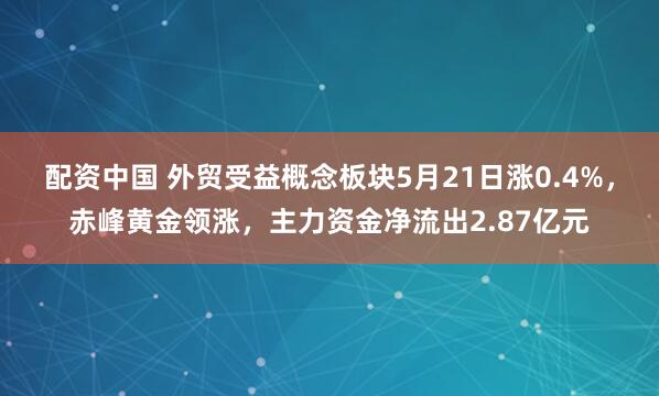 配资中国 外贸受益概念板块5月21日涨0.4%，赤峰黄金领涨，主力资金净流出2.87亿元