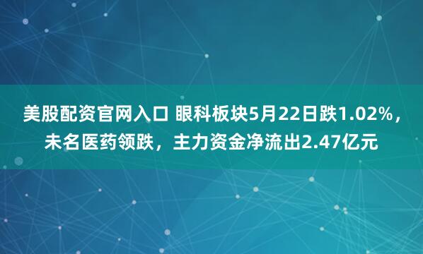 美股配资官网入口 眼科板块5月22日跌1.02%，未名医药领跌，主力资金净流出2.47亿元