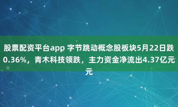 股票配资平台app 字节跳动概念股板块5月22日跌0.36%，青木科技领跌，主力资金净流出4.37亿元