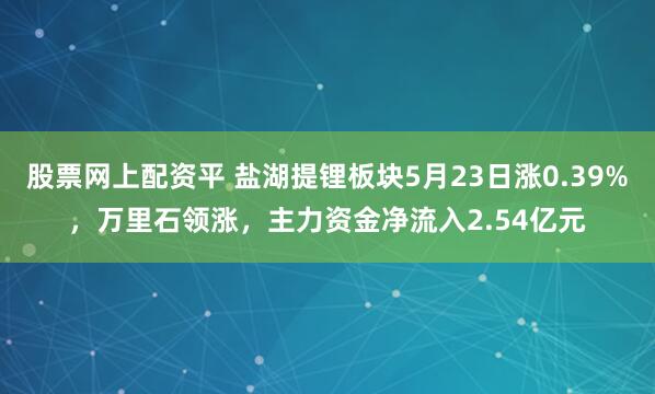 股票网上配资平 盐湖提锂板块5月23日涨0.39%，万里石领涨，主力资金净流入2.54亿元