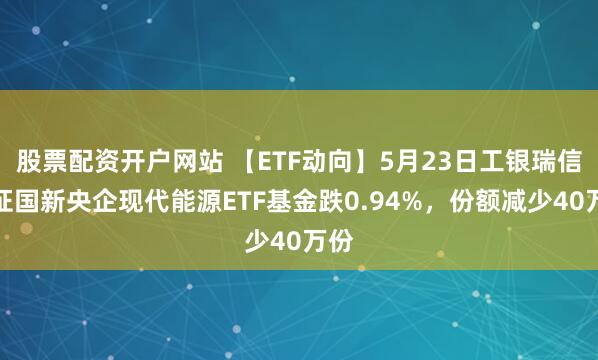股票配资开户网站 【ETF动向】5月23日工银瑞信中证国新央企现代能源ETF基金跌0.94%，份额减少40万份