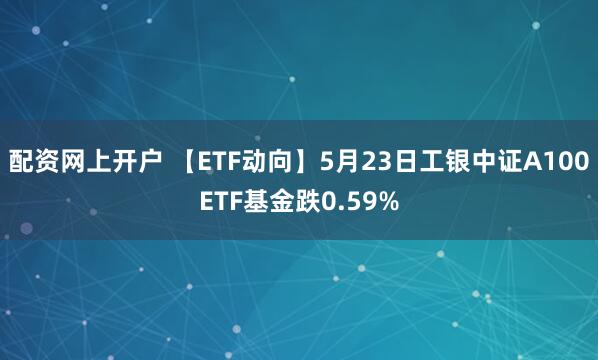 配资网上开户 【ETF动向】5月23日工银中证A100ETF基金跌0.59%