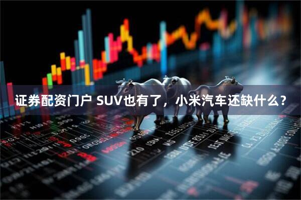 证券配资门户 SUV也有了，小米汽车还缺什么？