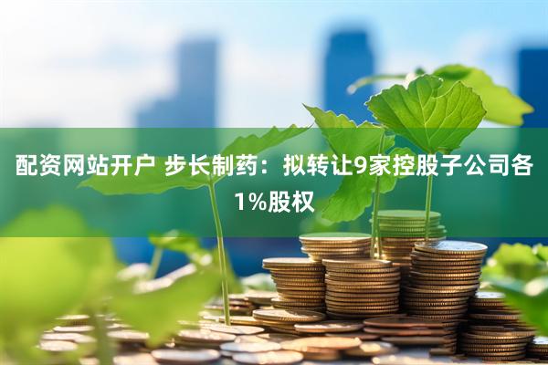 配资网站开户 步长制药：拟转让9家控股子公司各1%股权