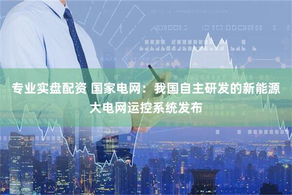 专业实盘配资 国家电网：我国自主研发的新能源大电网运控系统发布