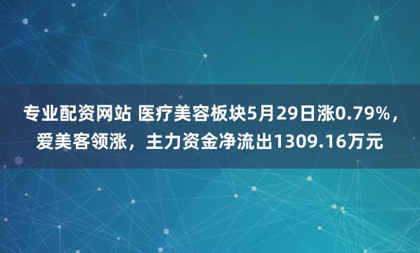 专业配资网站 医疗美容板块5月29日涨0.79%，爱美客领涨，主力资金净流出1309.16万元