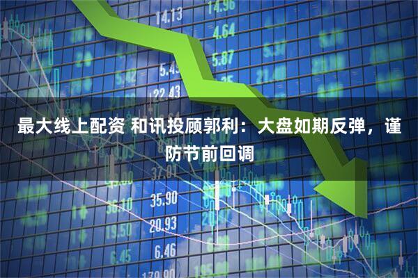 最大线上配资 和讯投顾郭利：大盘如期反弹，谨防节前回调