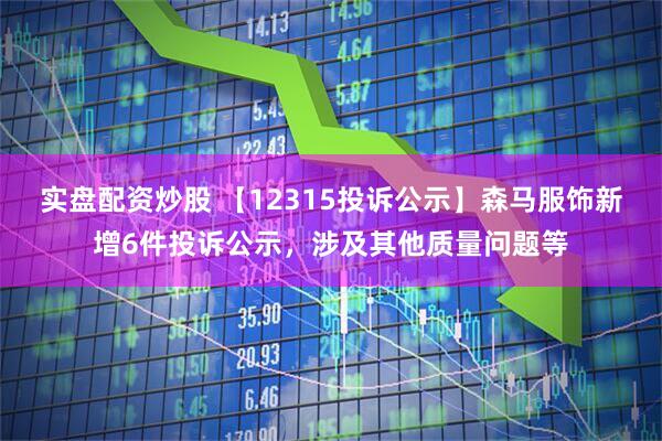 实盘配资炒股 【12315投诉公示】森马服饰新增6件投诉公示，涉及其他质量问题等