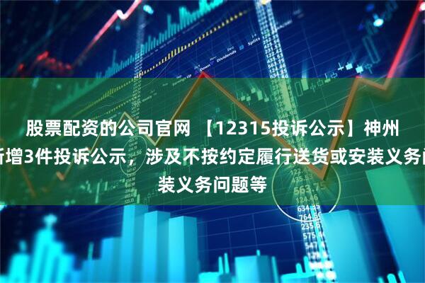 股票配资的公司官网 【12315投诉公示】神州数码新增3件投诉公示，涉及不按约定履行送货或安装义务问题等