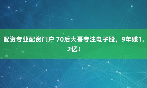 配资专业配资门户 70后大哥专注电子股，9年赚1.2亿！