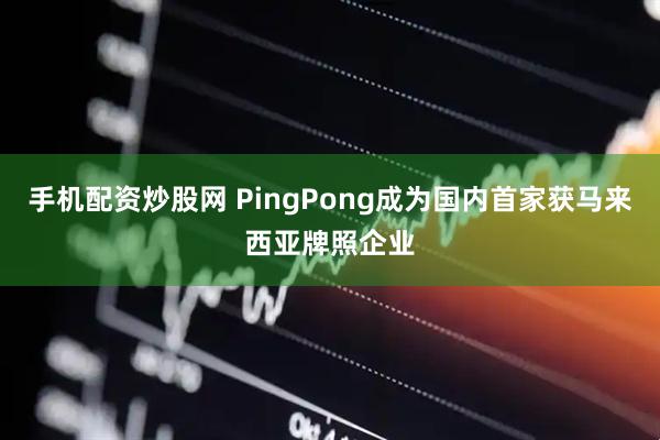 手机配资炒股网 PingPong成为国内首家获马来西亚牌照企业