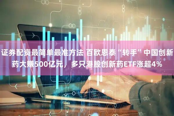 证券配资最简单最准方法 百欧恩泰“转手”中国创新药大赚500亿元，多只港股创新药ETF涨超4%