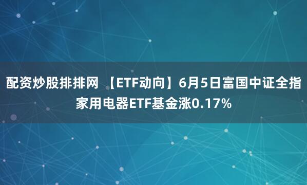 配资炒股排排网 【ETF动向】6月5日富国中证全指家用电器ETF基金涨0.17%