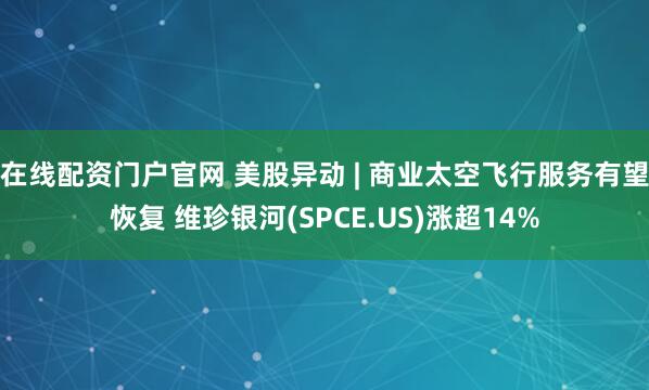 在线配资门户官网 美股异动 | 商业太空飞行服务有望恢复 维珍银河(SPCE.US)涨超14%