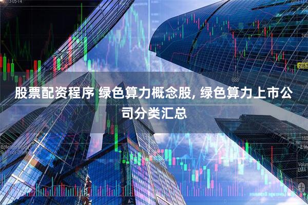 股票配资程序 绿色算力概念股, 绿色算力上市公司分类汇总