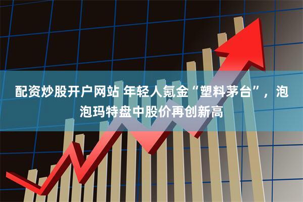 配资炒股开户网站 年轻人氪金“塑料茅台”，泡泡玛特盘中股价再创新高