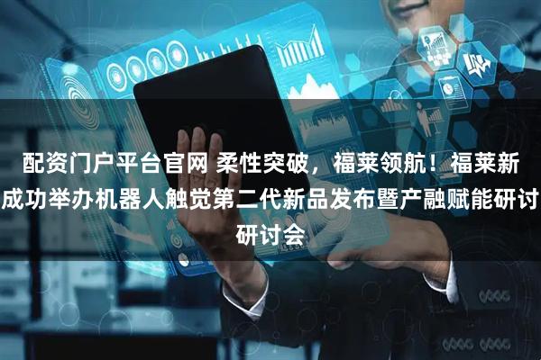 配资门户平台官网 柔性突破，福莱领航！福莱新材成功举办机器人触觉第二代新品发布暨产融赋能研讨会