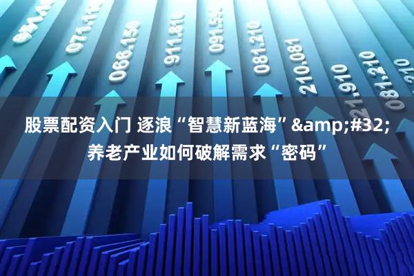 股票配资入门 逐浪“智慧新蓝海” 养老产业如何破解需求“密码”