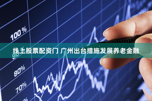 线上股票配资门 广州出台措施发展养老金融