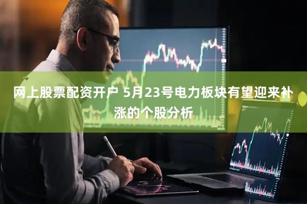 网上股票配资开户 5月23号电力板块有望迎来补涨的个股分析