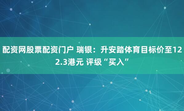 配资网股票配资门户 瑞银：升安踏体育目标价至122.3港元 评级“买入”
