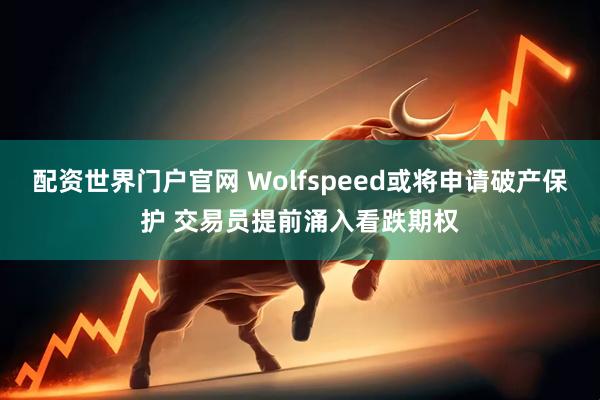 配资世界门户官网 Wolfspeed或将申请破产保护 交易员提前涌入看跌期权