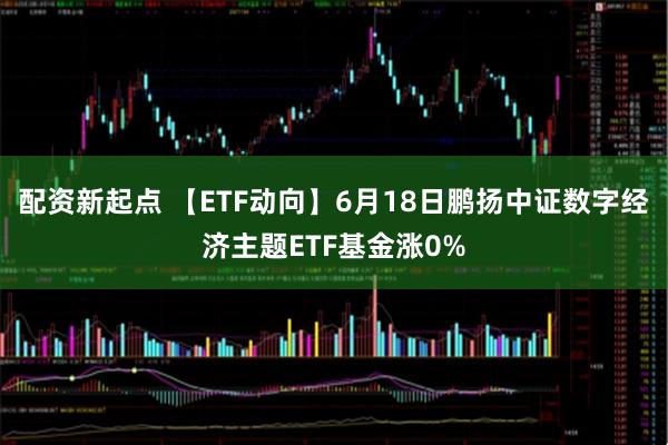 配资新起点 【ETF动向】6月18日鹏扬中证数字经济主题ETF基金涨0%