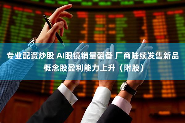 专业配资炒股 AI眼镜销量翻番 厂商陆续发售新品 概念股盈利能力上升（附股）