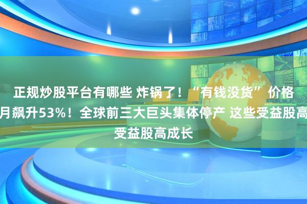 正规炒股平台有哪些 炸锅了！“有钱没货” 价格一个月飙升53%！全球前三大巨头集体停产 这些受益股高成长