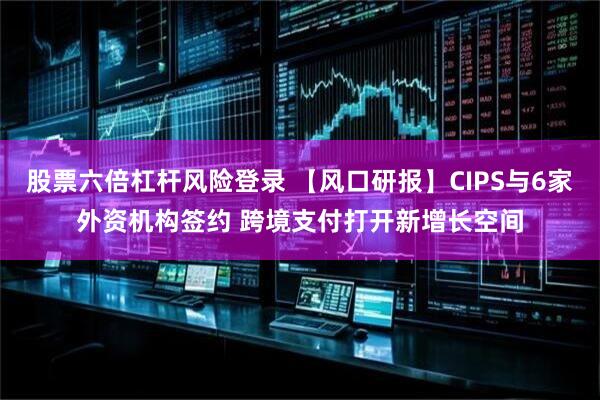 股票六倍杠杆风险登录 【风口研报】CIPS与6家外资机构签约 跨境支付打开新增长空间