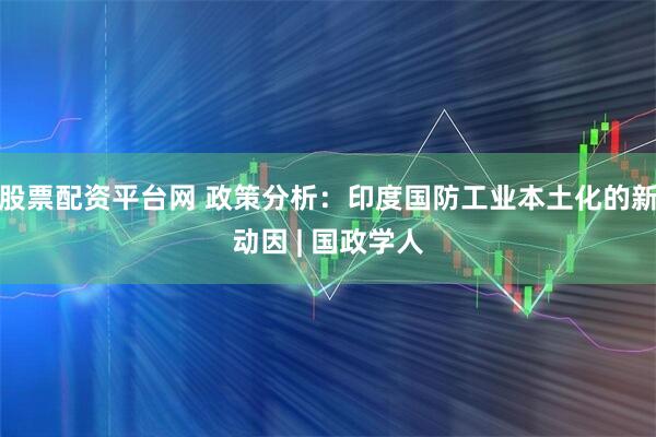 股票配资平台网 政策分析：印度国防工业本土化的新动因 | 国政学人