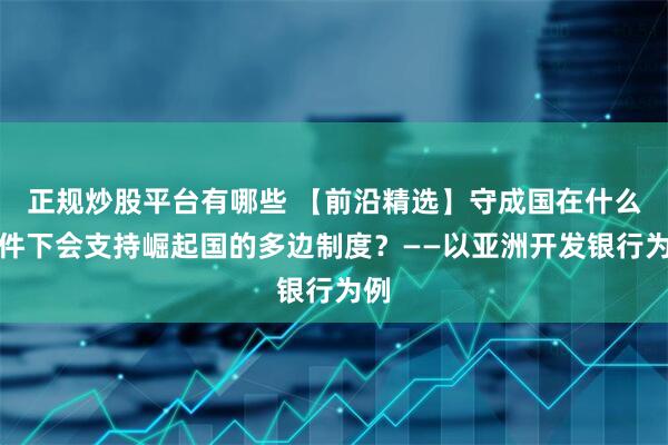 正规炒股平台有哪些 【前沿精选】守成国在什么条件下会支持崛起国的多边制度？——以亚洲开发银行为例