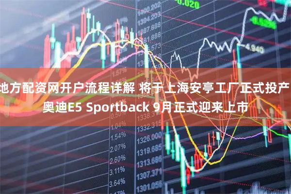 地方配资网开户流程详解 将于上海安亭工厂正式投产：奥迪E5 Sportback 9月正式迎来上市