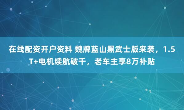 在线配资开户资料 魏牌蓝山黑武士版来袭，1.5T+电机续航破千，老车主享8万补贴