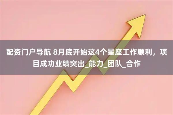 配资门户导航 8月底开始这4个星座工作顺利，项目成功业绩突出_能力_团队_合作