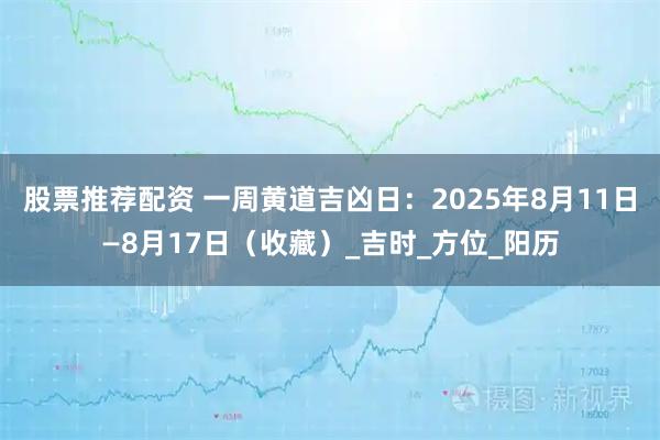股票推荐配资 一周黄道吉凶日：2025年8月11日—8月17日（收藏）_吉时_方位_阳历