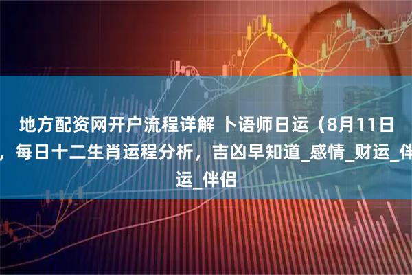 地方配资网开户流程详解 卜语师日运（8月11日），每日十二生肖运程分析，吉凶早知道_感情_财运_伴侣