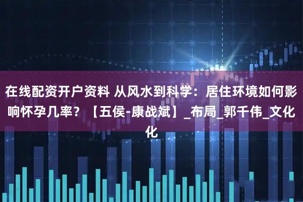 在线配资开户资料 从风水到科学：居住环境如何影响怀孕几率？【五侯-康战斌】_布局_郭千伟_文化