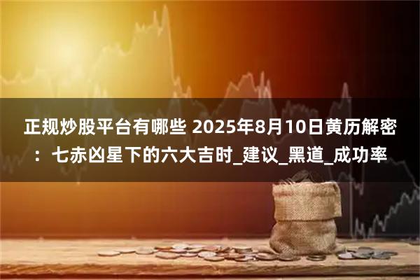 正规炒股平台有哪些 2025年8月10日黄历解密：七赤凶星下的六大吉时_建议_黑道_成功率