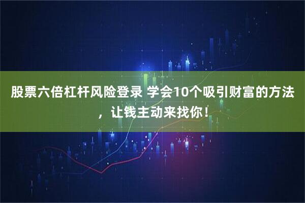 股票六倍杠杆风险登录 学会10个吸引财富的方法，让钱主动来找你！